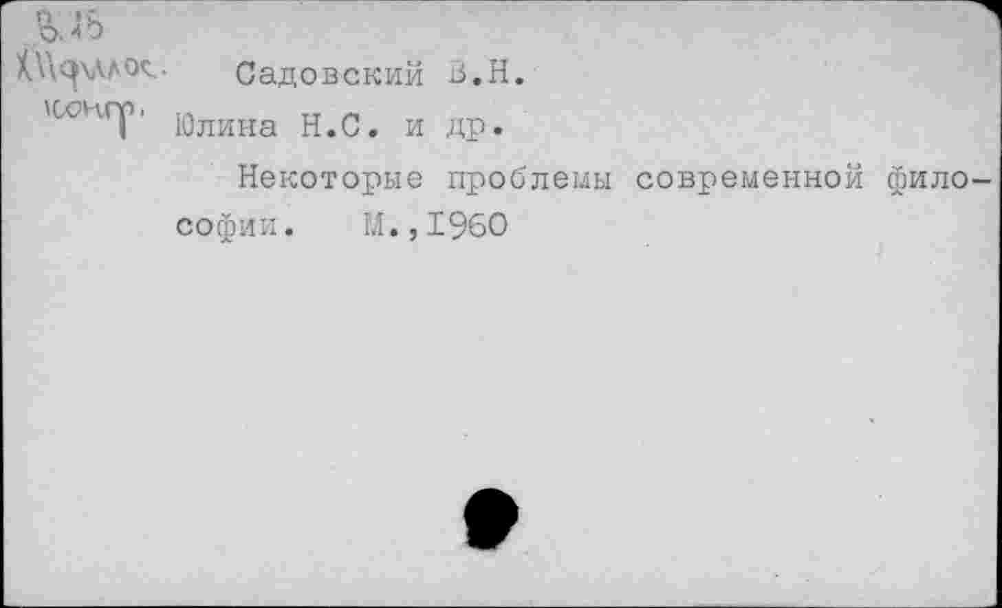 ﻿В. 45
К'Л<|\лло^- Садовский В.Н.
К-СНГр. щлииа Н.С. И др.
Некоторые проблемы современной фило-
софии. м.,1960